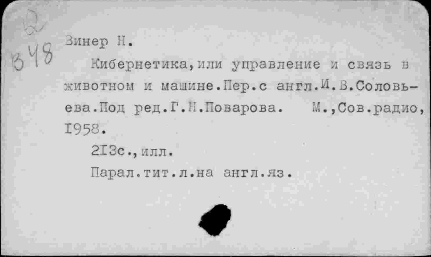 ﻿Зинер Н.
О I'7 Кибернетика, или управление и связь в животном и машине.Пер.с англ.И.в.Соловьева.Под ред. Г. II. Поварова.	М.,Сов.радио
1958.
213силл.
Парал.тит.л.на англ.яз.